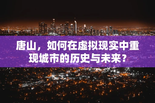唐山，如何在虚拟现实中重现城市的历史与未来？