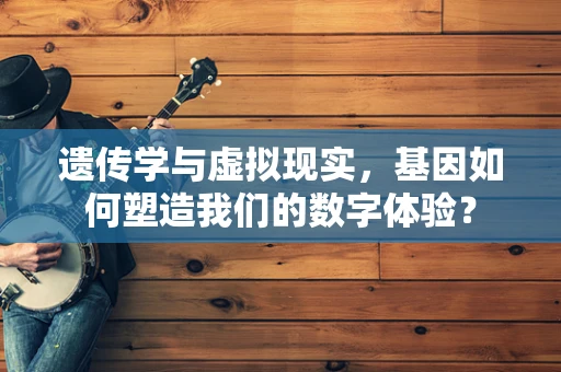 遗传学与虚拟现实，基因如何塑造我们的数字体验？
