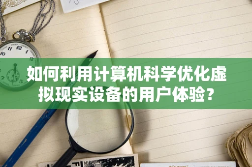 如何利用计算机科学优化虚拟现实设备的用户体验？
