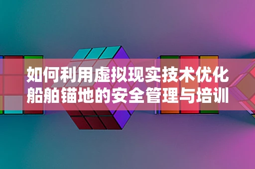 如何利用虚拟现实技术优化船舶锚地的安全管理与培训？