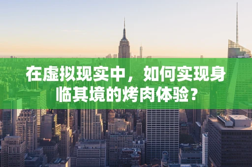 在虚拟现实中，如何实现身临其境的烤肉体验？