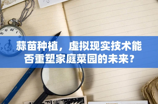 蒜苗种植，虚拟现实技术能否重塑家庭菜园的未来？