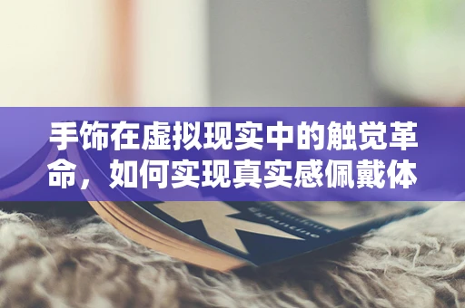 手饰在虚拟现实中的触觉革命，如何实现真实感佩戴体验？