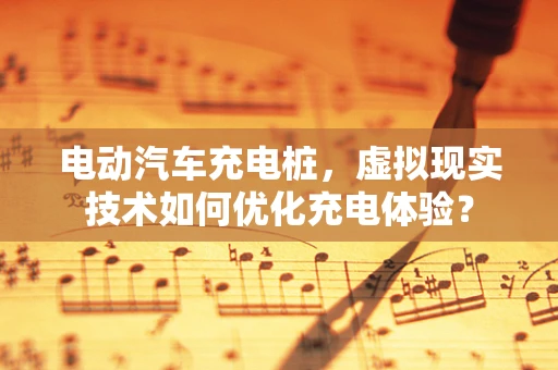 电动汽车充电桩，虚拟现实技术如何优化充电体验？