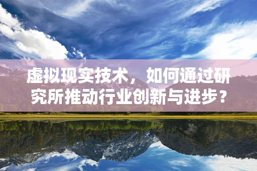 虚拟现实技术，如何通过研究所推动行业创新与进步？