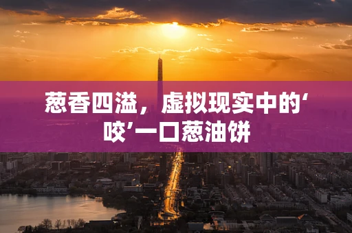 葱香四溢，虚拟现实中的‘咬’一口葱油饼