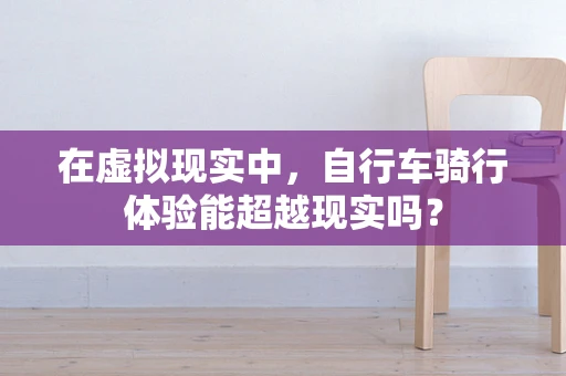在虚拟现实中，自行车骑行体验能超越现实吗？