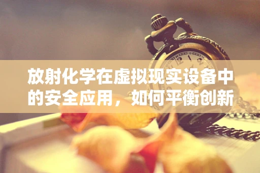 放射化学在虚拟现实设备中的安全应用，如何平衡创新与风险？