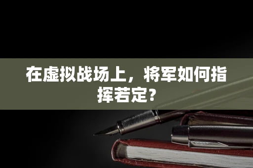 在虚拟战场上，将军如何指挥若定？