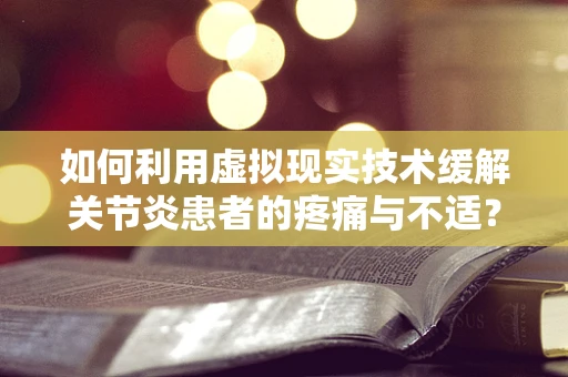 如何利用虚拟现实技术缓解关节炎患者的疼痛与不适？
