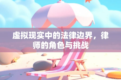 虚拟现实中的法律边界，律师的角色与挑战
