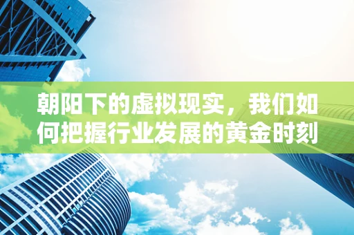 朝阳下的虚拟现实，我们如何把握行业发展的黄金时刻？