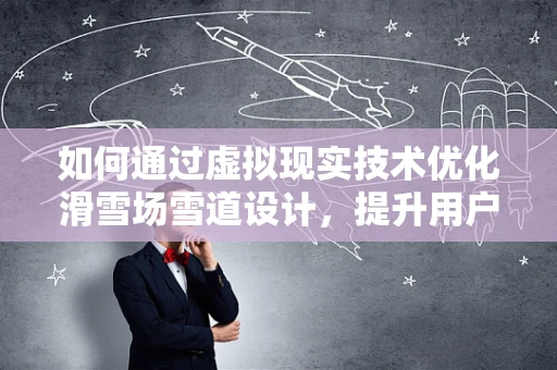 如何通过虚拟现实技术优化滑雪场雪道设计，提升用户体验？