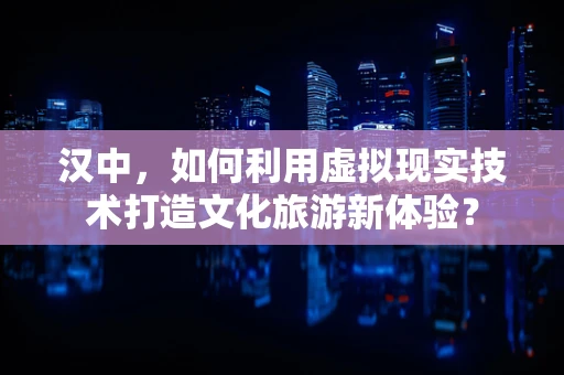 汉中，如何利用虚拟现实技术打造文化旅游新体验？
