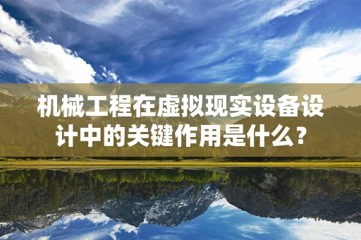 机械工程在虚拟现实设备设计中的关键作用是什么？