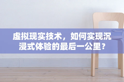 虚拟现实技术，如何实现沉浸式体验的最后一公里？