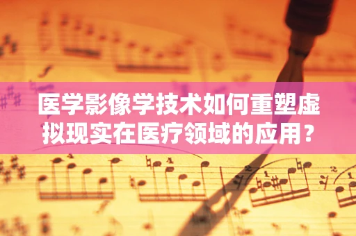 医学影像学技术如何重塑虚拟现实在医疗领域的应用？