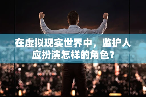 在虚拟现实世界中，监护人应扮演怎样的角色？