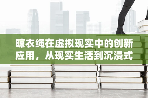晾衣绳在虚拟现实中的创新应用，从现实生活到沉浸式体验的跨越