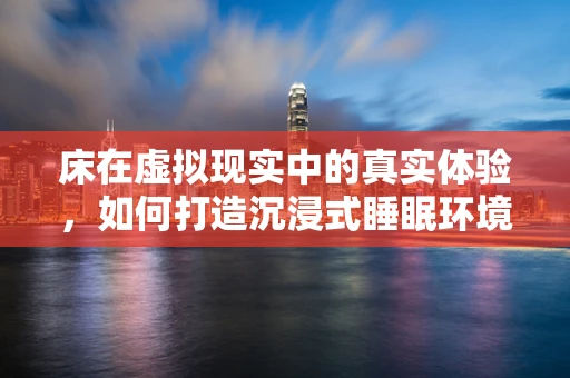 床在虚拟现实中的真实体验，如何打造沉浸式睡眠环境？
