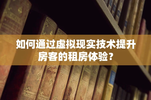 如何通过虚拟现实技术提升房客的租房体验？
