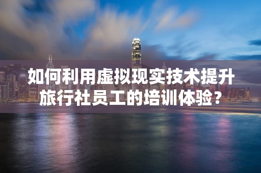 如何利用虚拟现实技术提升旅行社员工的培训体验？