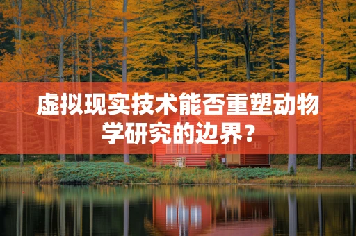 虚拟现实技术能否重塑动物学研究的边界？