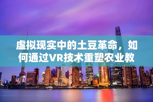 虚拟现实中的土豆革命，如何通过VR技术重塑农业教育体验？
