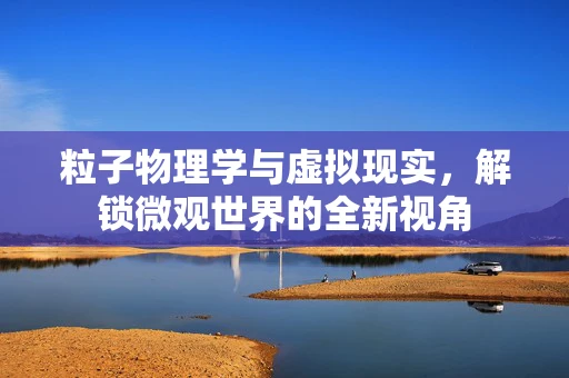 粒子物理学与虚拟现实，解锁微观世界的全新视角
