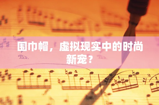 围巾帽，虚拟现实中的时尚新宠？