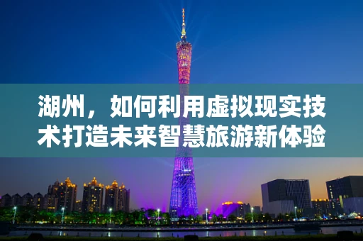 湖州，如何利用虚拟现实技术打造未来智慧旅游新体验？