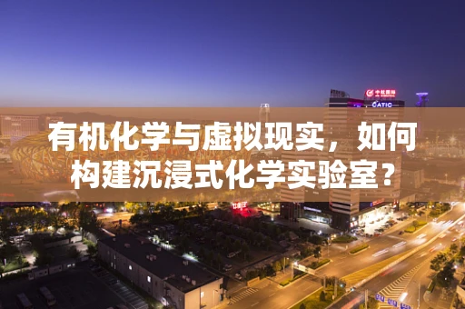 有机化学与虚拟现实，如何构建沉浸式化学实验室？