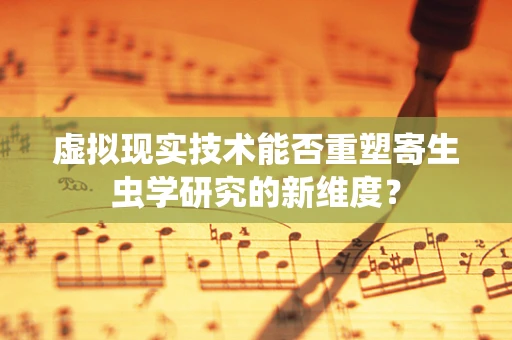 虚拟现实技术能否重塑寄生虫学研究的新维度？