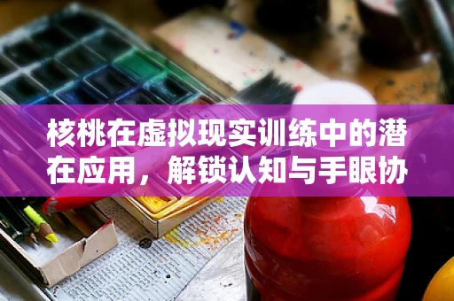 核桃在虚拟现实训练中的潜在应用，解锁认知与手眼协调的新维度？