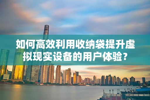 如何高效利用收纳袋提升虚拟现实设备的用户体验？