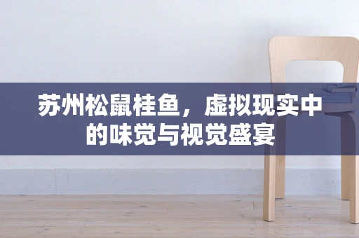 苏州松鼠桂鱼，虚拟现实中的味觉与视觉盛宴