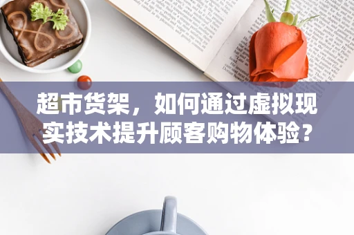 超市货架，如何通过虚拟现实技术提升顾客购物体验？