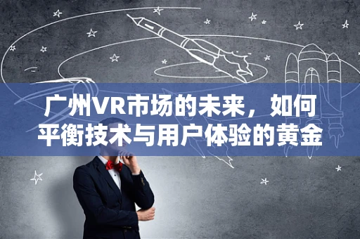 广州VR市场的未来，如何平衡技术与用户体验的黄金比例？