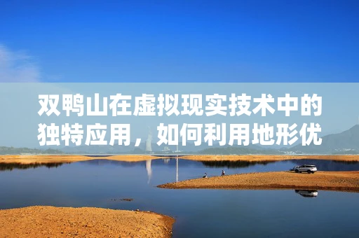 双鸭山在虚拟现实技术中的独特应用，如何利用地形优势提升用户体验？
