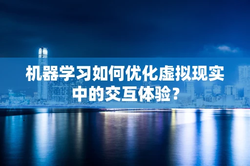 机器学习如何优化虚拟现实中的交互体验？
