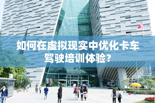 如何在虚拟现实中优化卡车驾驶培训体验？