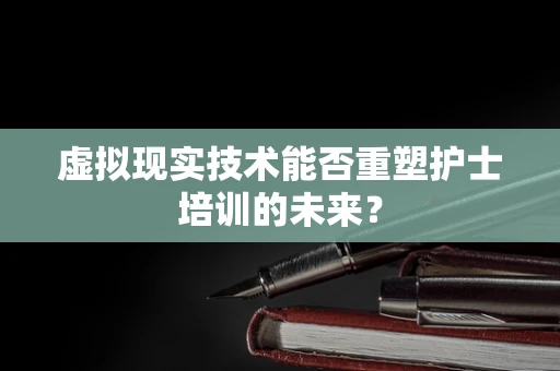 虚拟现实技术能否重塑护士培训的未来？