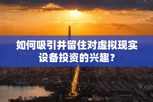 如何吸引并留住对虚拟现实设备投资的兴趣？