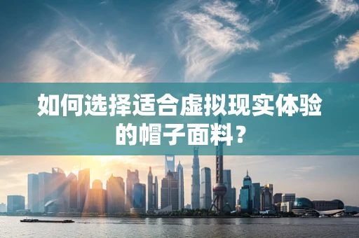 如何选择适合虚拟现实体验的帽子面料？