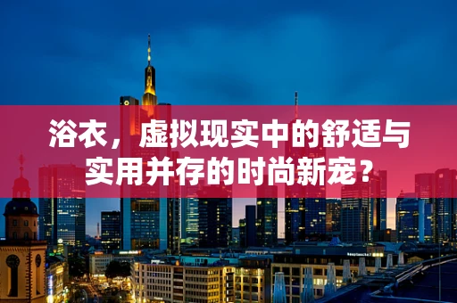 浴衣，虚拟现实中的舒适与实用并存的时尚新宠？