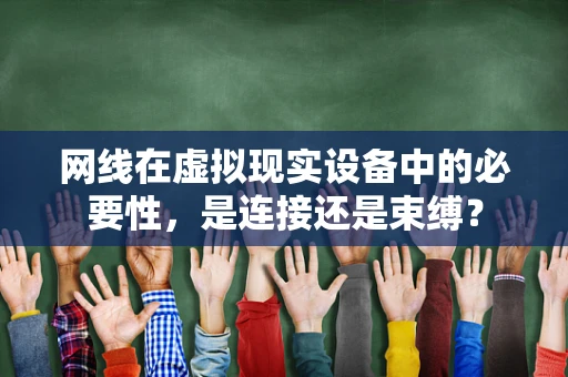网线在虚拟现实设备中的必要性，是连接还是束缚？