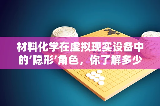 材料化学在虚拟现实设备中的‘隐形’角色，你了解多少？