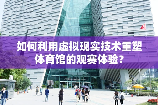 如何利用虚拟现实技术重塑体育馆的观赛体验？