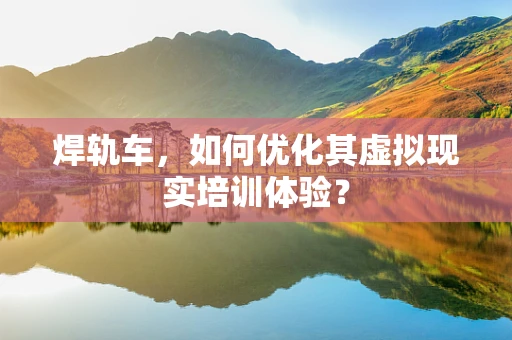 焊轨车，如何优化其虚拟现实培训体验？