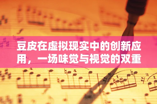 豆皮在虚拟现实中的创新应用，一场味觉与视觉的双重盛宴？